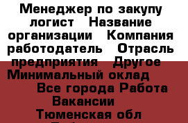 Менеджер по закупу-логист › Название организации ­ Компания-работодатель › Отрасль предприятия ­ Другое › Минимальный оклад ­ 20 000 - Все города Работа » Вакансии   . Тюменская обл.,Тобольск г.